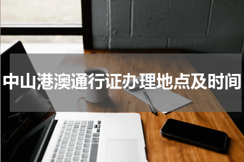 中山港澳通行证办理地点及时间