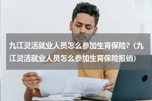 九江灵活就业人员怎么参加生育保险?（九江灵活就业人员怎么参加生育保险报销）