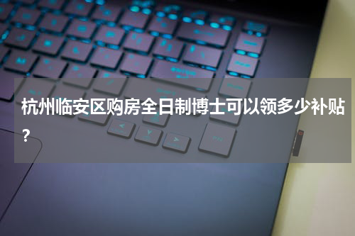 杭州临安区购房全日制博士可以领多少补贴？