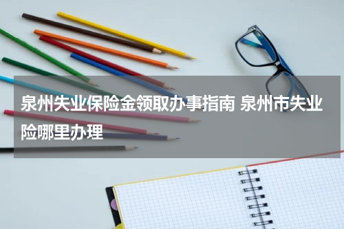 泉州失业保险金领取办事指南 泉州市失业险哪里办理