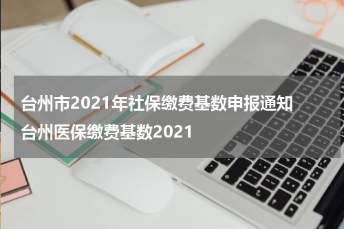 台州市2021年社保缴费基数申报通知 台州医保缴费基数2021
