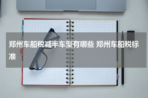郑州车船税减半车型有哪些 郑州车船税标准