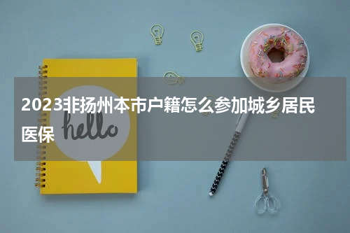 2023非扬州本市户籍怎么参加城乡居民医保
