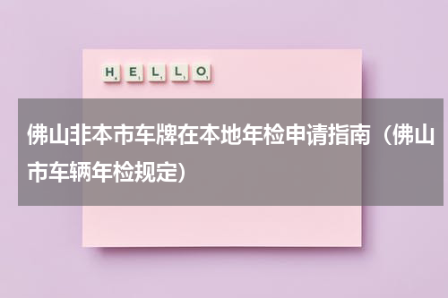 佛山非本市车牌在本地年检申请指南（佛山市车辆年检规定）