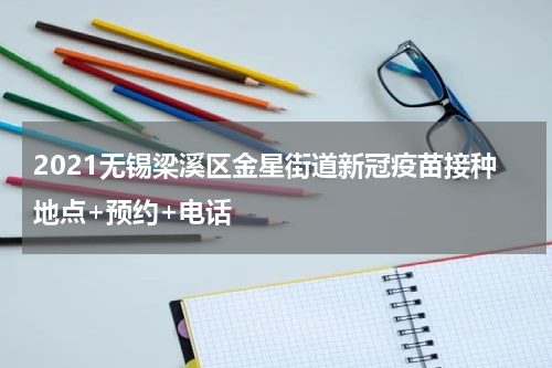 2021无锡梁溪区金星街道新冠疫苗接种地点+预约+电话