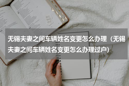 无锡夫妻之间车辆姓名变更怎么办理（无锡夫妻之间车辆姓名变更怎么办理过户）