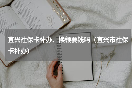 宜兴社保卡补办、换领要钱吗(宜兴市社保卡补办)