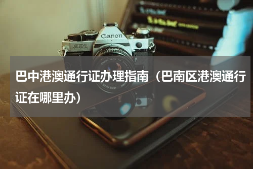 巴中港澳通行证办理指南（巴南区港澳通行证在哪里办）