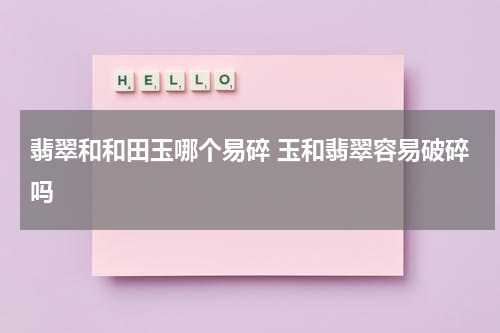 翡翠和和田玉哪个易碎 玉和翡翠容易破碎吗
