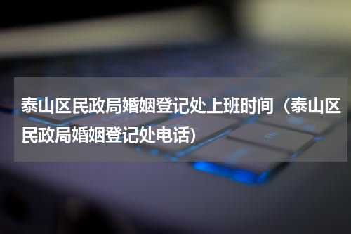 泰山区民政局婚姻登记处上班时间（泰山区民政局婚姻登记处电话）