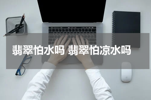 翡翠怕水吗 翡翠怕凉水吗