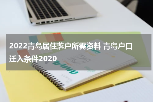 2022青岛居住落户所需资料 青岛户口迁入条件2020