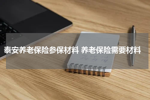 泰安养老保险参保材料 养老保险需要材料