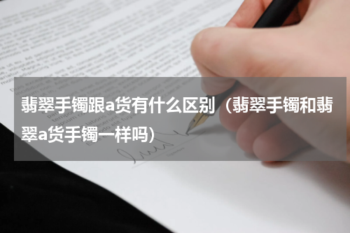 翡翠手镯跟a货有什么区别（翡翠手镯和翡翠a货手镯一样吗）