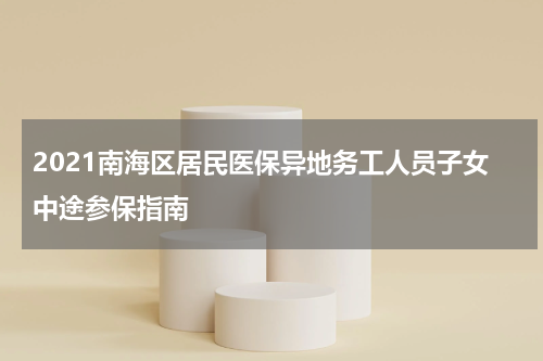 2021南海区居民医保异地务工人员子女中途参保指南
