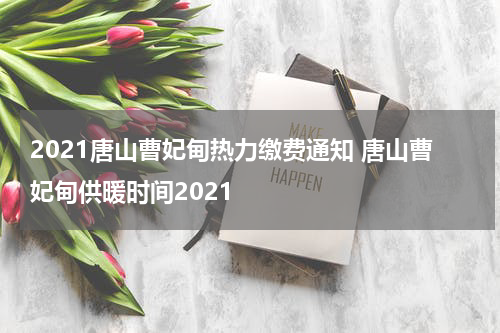 2021唐山曹妃甸热力缴费通知 唐山曹妃甸供暖时间2021