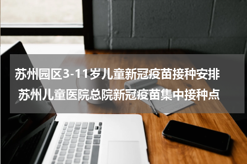 苏州园区3-11岁儿童新冠疫苗接种安排 苏州儿童医院总院新冠疫苗集中接种点