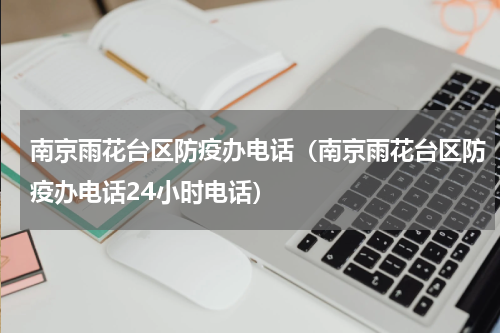 南京雨花台区防疫办电话(南京雨花台区防疫办电话24小时电话)
