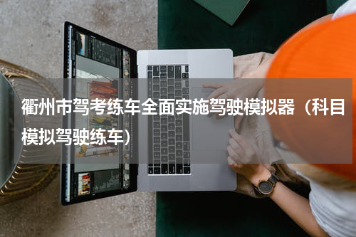 衢州市驾考练车全面实施驾驶模拟器（科目模拟驾驶练车）