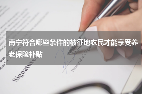 南宁符合哪些条件的被征地农民才能享受养老保险补贴