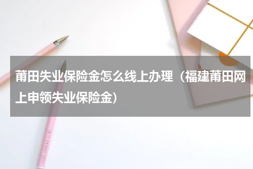 莆田失业保险金怎么线上办理（福建莆田网上申领失业保险金）
