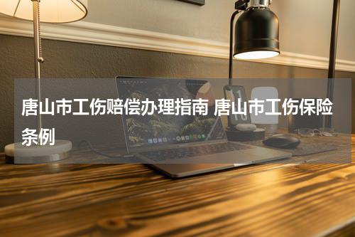 唐山市工伤赔偿办理指南 唐山市工伤保险条例