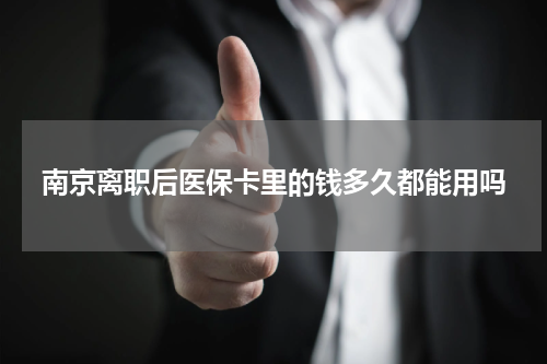 南京离职后医保卡里的钱多久都能用吗