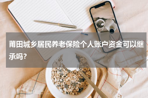 莆田城乡居民养老保险个人账户资金可以继承吗？