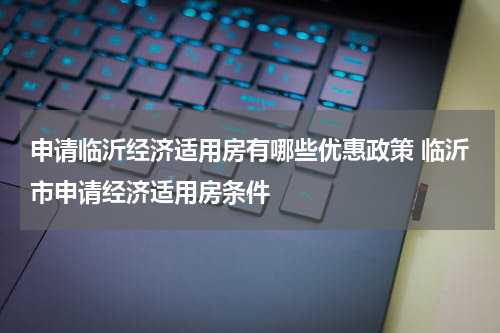 申请临沂经济适用房有哪些优惠政策 临沂市申请经济适用房条件