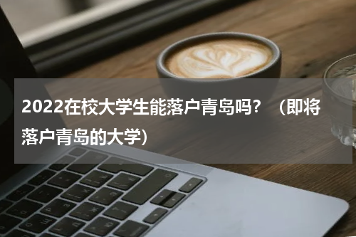 2022在校大学生能落户青岛吗？（即将落户青岛的大学）