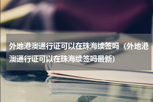 外地港澳通行证可以在珠海续签吗（外地港澳通行证可以在珠海续签吗最新）