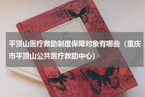 平顶山医疗救助制度保障对象有哪些（重庆市平顶山公共医疗救助中心）