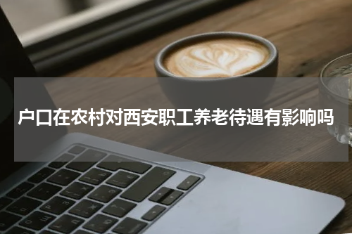 户口在农村对西安职工养老待遇有影响吗