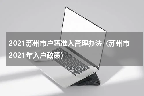2021苏州市户籍准入管理办法（苏州市2021年入户政策）
