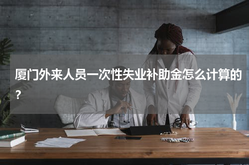厦门外来人员一次性失业补助金怎么计算的?