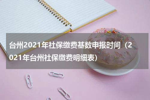 台州2021年社保缴费基数申报时间(2021年台州社保缴费明细表)