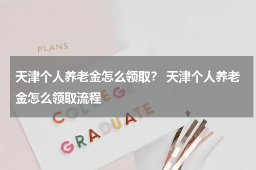 天津个人养老金怎么领取？ 天津个人养老金怎么领取流程