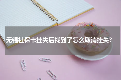 无锡社保卡挂失后找到了怎么取消挂失?