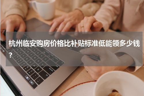 杭州临安购房价格比补贴标准低能领多少钱？