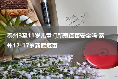 泰州3至11岁儿童打新冠疫苗安全吗 泰州12-17岁新冠疫苗
