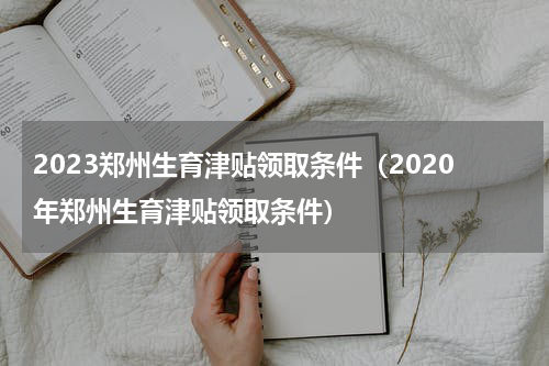 2023郑州生育津贴领取条件（2020年郑州生育津贴领取条件）