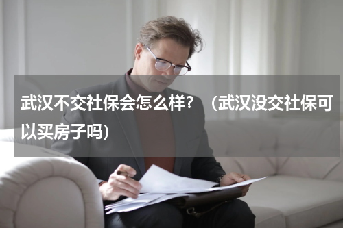 武汉不交社保会怎么样？（武汉没交社保可以买房子吗）