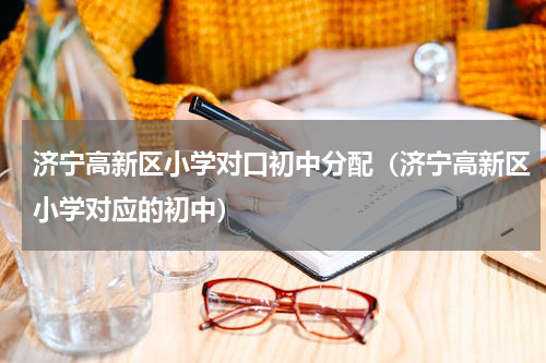 济宁高新区小学对口初中分配（济宁高新区小学对应的初中）