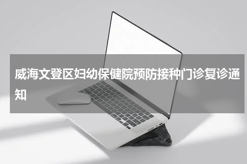 威海文登区妇幼保健院预防接种门诊复诊通知