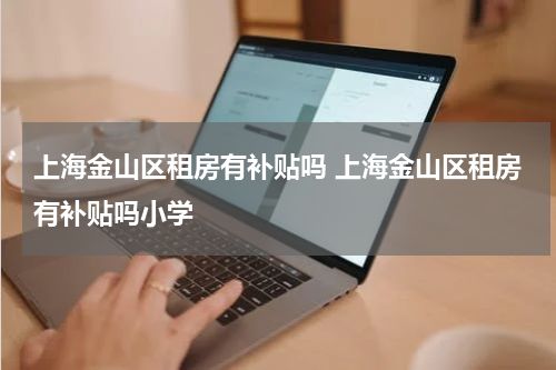 上海金山区租房有补贴吗 上海金山区租房有补贴吗小学