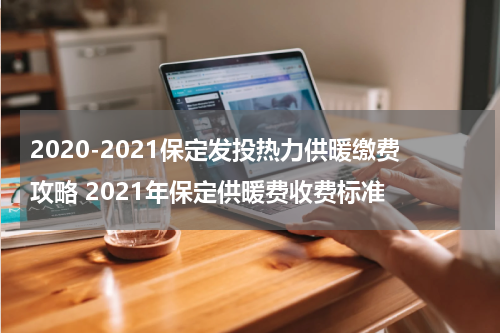 2020-2021保定发投热力供暖缴费攻略 2021年保定供暖费收费标准