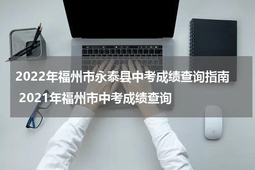 2022年福州市永泰县中考成绩查询指南 2021年福州市中考成绩查询