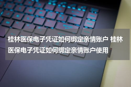 桂林医保电子凭证如何绑定亲情账户 桂林医保电子凭证如何绑定亲情账户使用