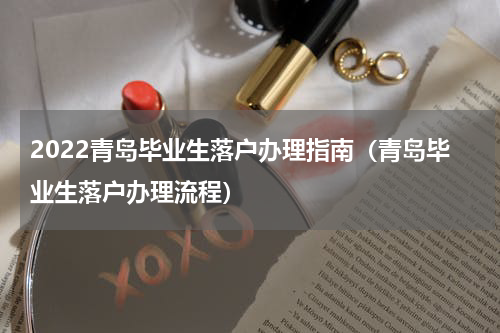2022青岛毕业生落户办理指南（青岛毕业生落户办理流程）