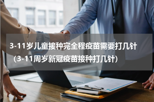 3-11岁儿童接种完全程疫苗需要打几针（3-11周岁新冠疫苗接种打几针）